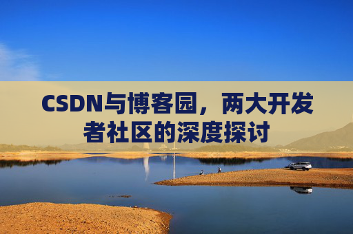 CSDN与博客园，两大开发者社区的深度探讨